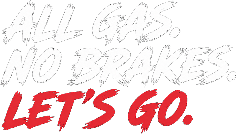 All Gas. No Brakes. Let's Go.